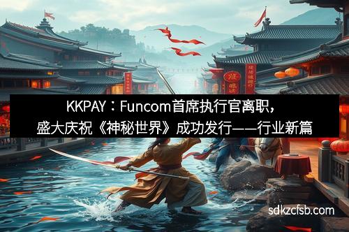 KKPAY：Funcom首席执行官离职，盛大庆祝《神秘世界》成功发行——行业新篇章开启