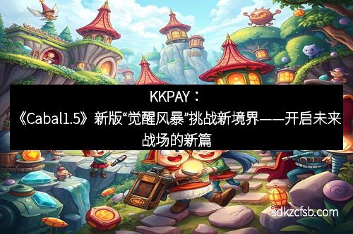 KKPAY：《Cabal1.5》新版“觉醒风暴”挑战新境界——开启未来战场的新篇章