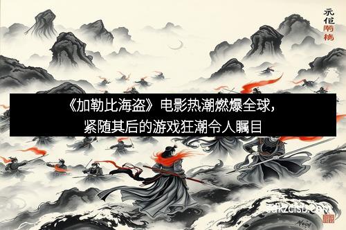 《加勒比海盗》电影热潮燃爆全球，紧随其后的游戏狂潮令人瞩目
